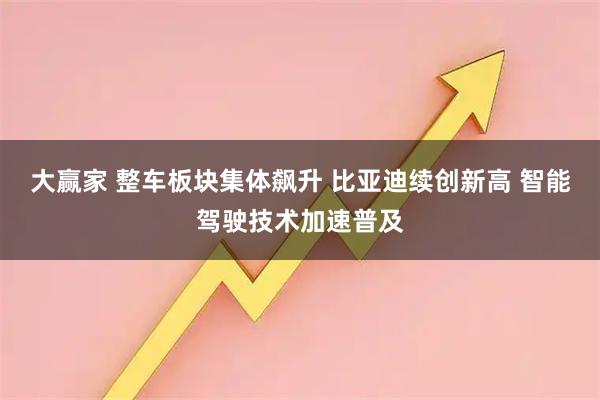 大赢家 整车板块集体飙升 比亚迪续创新高 智能驾驶技术加速普及