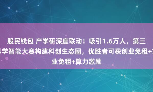 股民钱包 产学研深度联动！吸引1.6万人，第三届世界科学智能大赛构建科创生态圈，优胜者可获创业免租+算力激励
