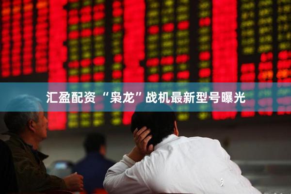 汇盈配资 “枭龙”战机最新型号曝光