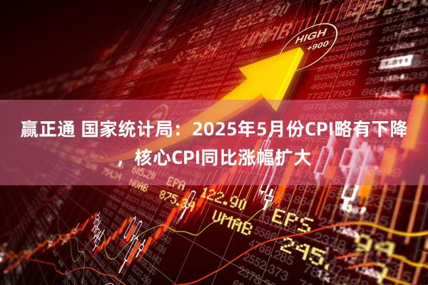 赢正通 国家统计局：2025年5月份CPI略有下降，核心CPI同比涨幅扩大