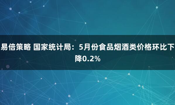 易倍策略 国家统计局：5月份食品烟酒类价格环比下降0.2%