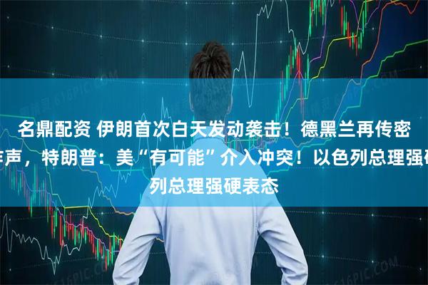 名鼎配资 伊朗首次白天发动袭击！德黑兰再传密集爆炸声，特朗普：美“有可能”介入冲突！以色列总理强硬表态