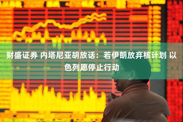 财盛证券 内塔尼亚胡放话：若伊朗放弃核计划 以色列愿停止行动