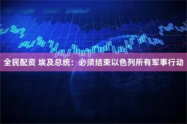 全民配资 埃及总统：必须结束以色列所有军事行动