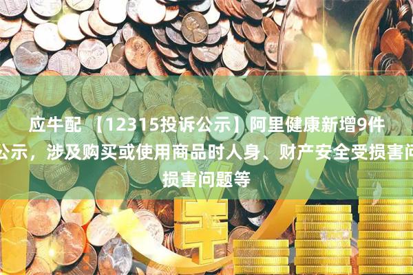 应牛配 【12315投诉公示】阿里健康新增9件投诉公示，涉及购买或使用商品时人身、财产安全受损害问题等