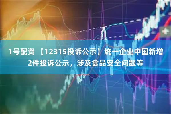 1号配资 【12315投诉公示】统一企业中国新增2件投诉公示，涉及食品安全问题等
