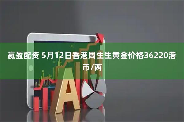 赢盈配资 5月12日香港周生生黄金价格36220港币/两