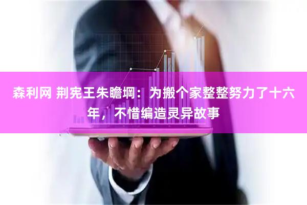 森利网 荆宪王朱瞻堈：为搬个家整整努力了十六年，不惜编造灵异故事