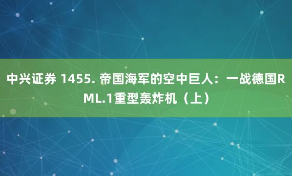 中兴证券 1455. 帝国海军的空中巨人：一战德国RML.1重型轰炸机（上）