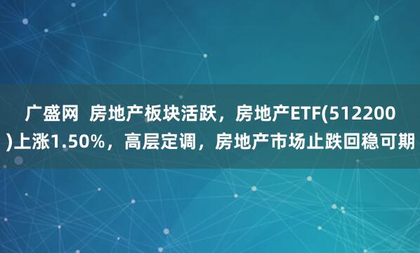 广盛网  房地产板块活跃，房地产ETF(512200)上涨1.50%，高层定调，房地产市场止跌回稳可期