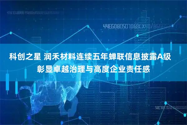 科创之星 润禾材料连续五年蝉联信息披露A级   彰显卓越治理与高度企业责任感
