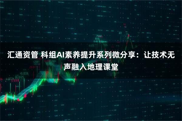 汇通资管 科组AI素养提升系列微分享：让技术无声融入地理课堂