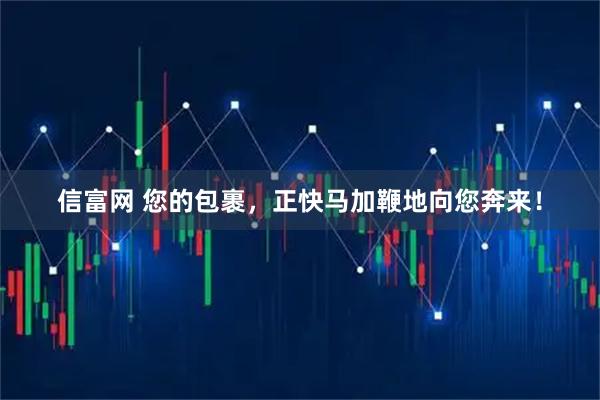 信富网 您的包裹，正快马加鞭地向您奔来！