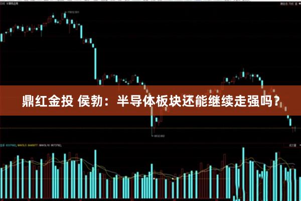 鼎红金投 侯勃：半导体板块还能继续走强吗？