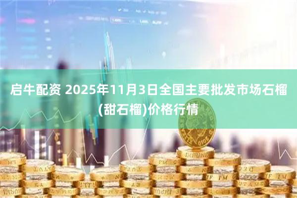 启牛配资 2025年11月3日全国主要批发市场石榴(甜石榴)价格行情