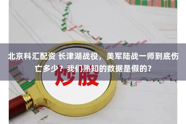 北京科汇配资 长津湖战役，美军陆战一师到底伤亡多少？我们熟知的数据是假的？
