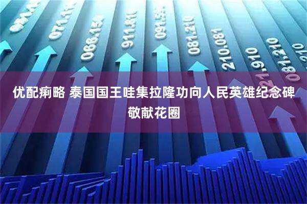 优配痢略 泰国国王哇集拉隆功向人民英雄纪念碑敬献花圈