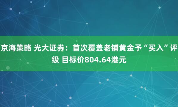京海策略 光大证券：首次覆盖老铺黄金予“买入”评级 目标价804.64港元