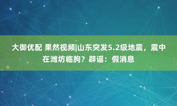 大御优配 果然视频|山东突发5.2级地震，震中在潍坊临朐？辟谣：假消息