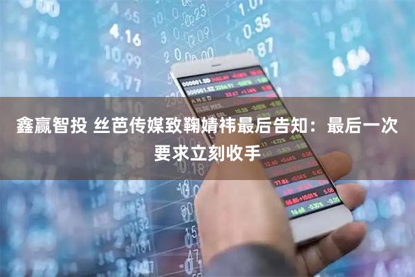 鑫赢智投 丝芭传媒致鞠婧祎最后告知：最后一次要求立刻收手