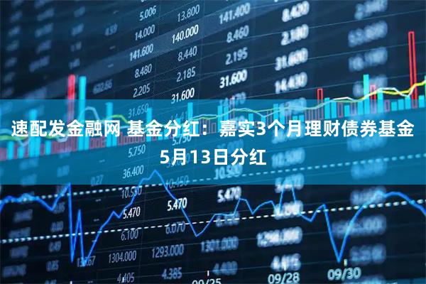 速配发金融网 基金分红：嘉实3个月理财债券基金5月13日分红
