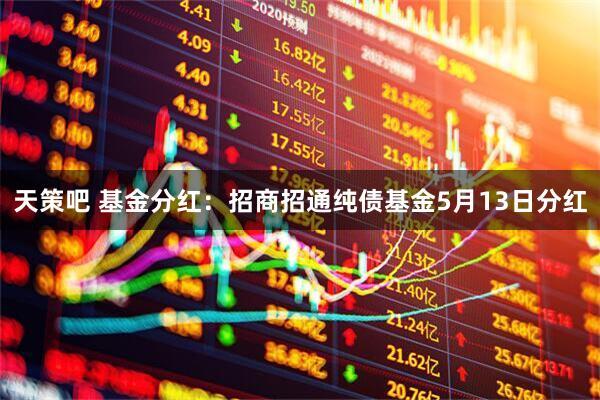 天策吧 基金分红：招商招通纯债基金5月13日分红