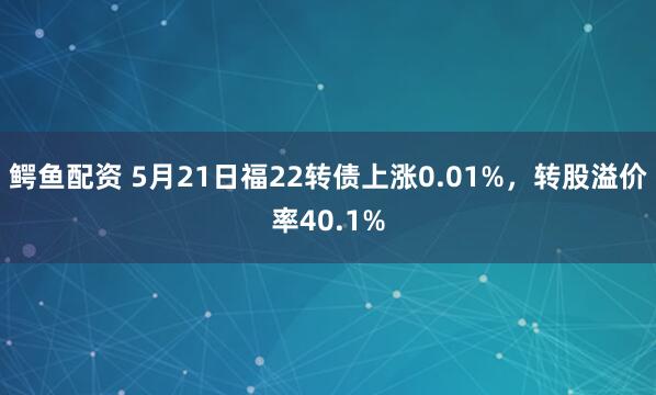 鳄鱼配资 5月21日福22转债上涨0.01%，转股溢价率40.1%