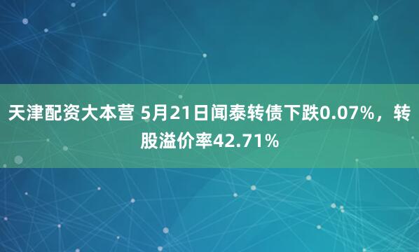 天津配资大本营 5月21日闻泰转债下跌0.07%，转股溢价率42.71%