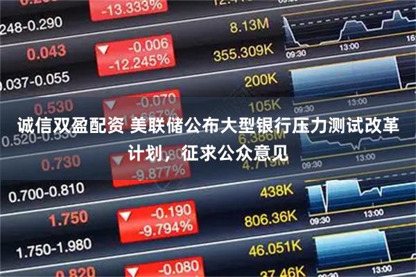诚信双盈配资 美联储公布大型银行压力测试改革计划，征求公众意见