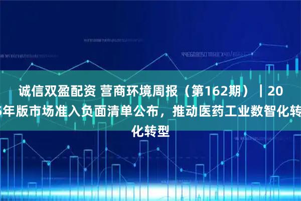 诚信双盈配资 营商环境周报（第162期）｜2025年版市场准入负面清单公布，推动医药工业数智化转型