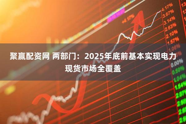 聚赢配资网 两部门：2025年底前基本实现电力现货市场全覆盖