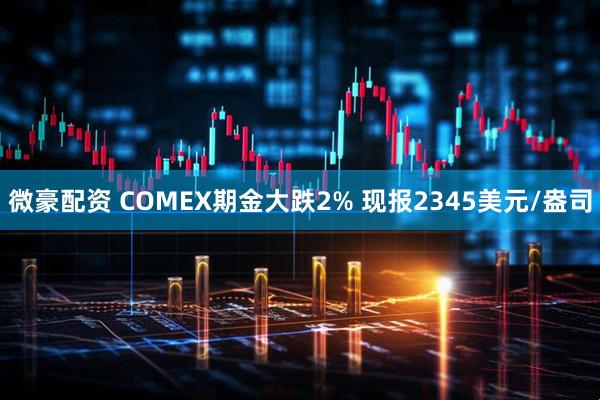 微豪配资 COMEX期金大跌2% 现报2345美元/盎司