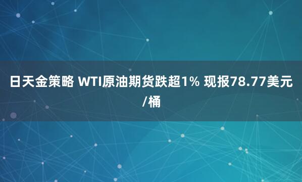 日天金策略 WTI原油期货跌超1% 现报78.77美元/桶