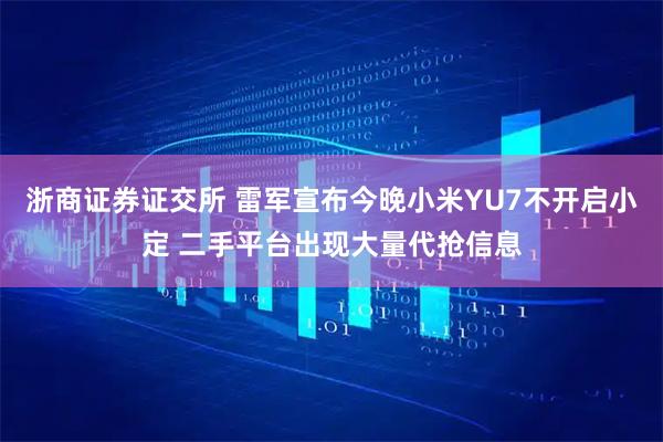 浙商证券证交所 雷军宣布今晚小米YU7不开启小定 二手平台出现大量代抢信息