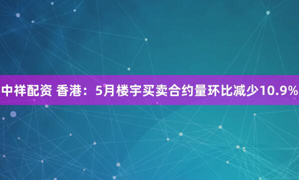 中祥配资 香港：5月楼宇买卖合约量环比减少10.9%