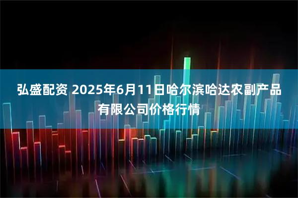 弘盛配资 2025年6月11日哈尔滨哈达农副产品有限公司价格行情