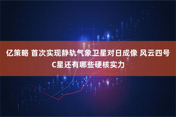 亿策略 首次实现静轨气象卫星对日成像 风云四号C星还有哪些硬核实力