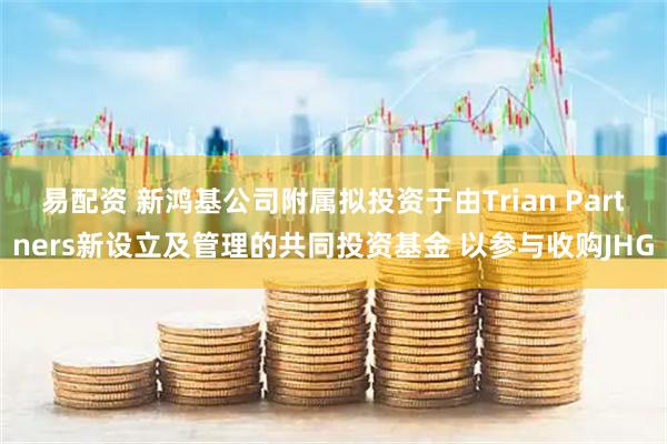 易配资 新鸿基公司附属拟投资于由Trian Partners新设立及管理的共同投资基金 以参与收购JHG