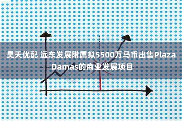 昊天优配 远东发展附属拟5500万马币出售Plaza Damas的商业发展项目