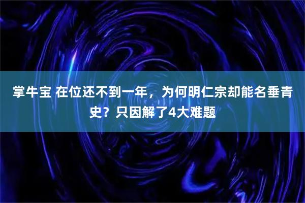 掌牛宝 在位还不到一年，为何明仁宗却能名垂青史？只因解了4大难题