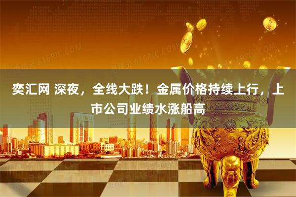 奕汇网 深夜，全线大跌！金属价格持续上行，上市公司业绩水涨船高
