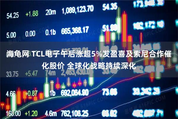 海龟网 TCL电子午后涨超5%发盈喜及索尼合作催化股价 全球化战略持续深化