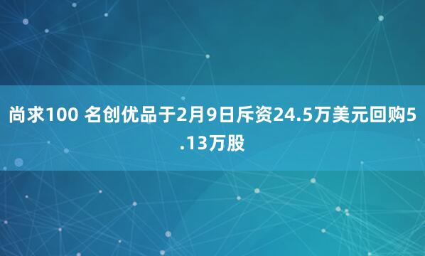 尚求100 名创优品于2月9日斥资24.5万美元回购5.13万股
