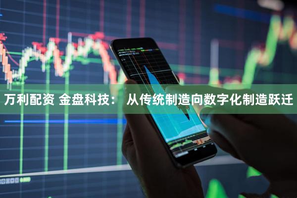 万利配资 金盘科技： 从传统制造向数字化制造跃迁