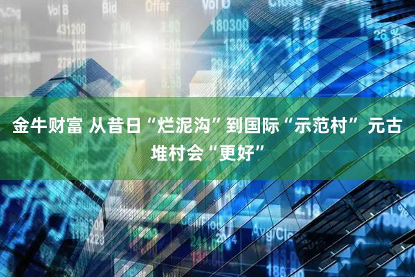 金牛财富 从昔日“烂泥沟”到国际“示范村” 元古堆村会“更好”