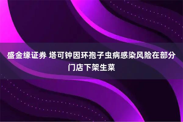 盛金缘证券 塔可钟因环孢子虫病感染风险在部分门店下架生菜