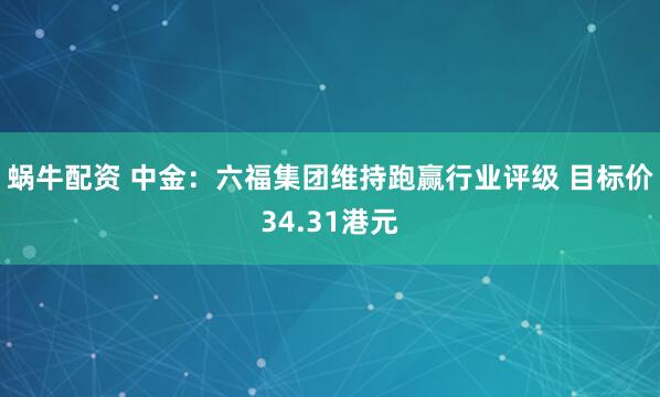 蜗牛配资 中金:六福集团维持跑赢行业评级 目标价34.31港元