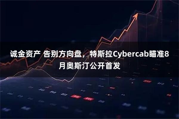 诚金资产 告别方向盘,特斯拉Cybercab瞄准8月奥斯汀公开首发
