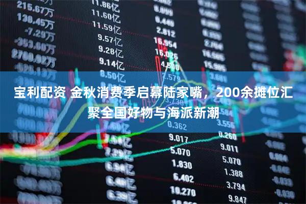 宝利配资 金秋消费季启幕陆家嘴，200余摊位汇聚全国好物与海派新潮